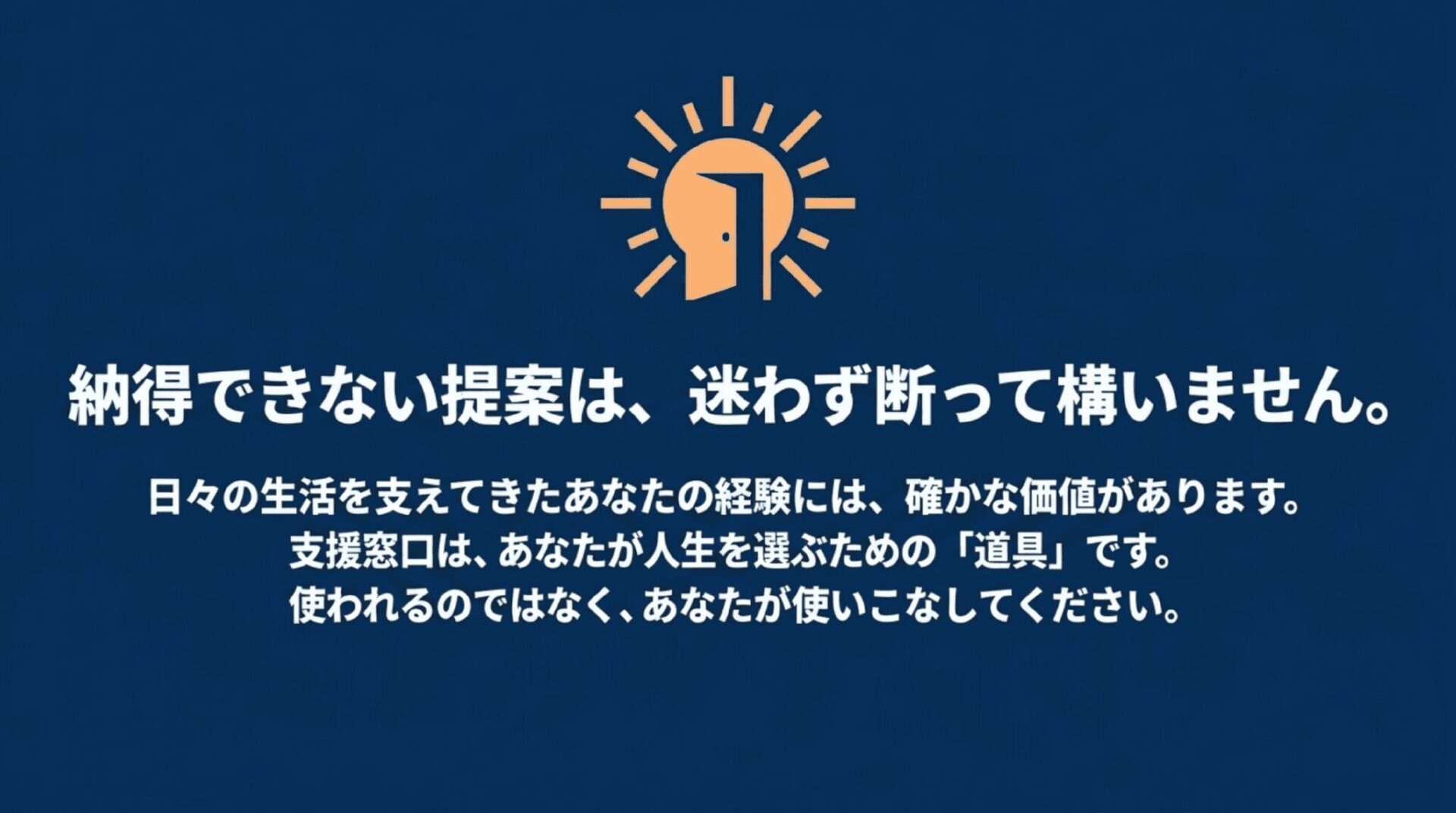 人の頭の中に開いたドアと太陽のような光のイラスト。「納得できない提案は、迷わず断って構いません。日々の生活を支えてきたあなたの経験には、確かな価値があります。支援窓口は、あなたが人生を選ぶための『道具』です。使われるのではなく、あなたが使いこなしてください。」というテキスト。